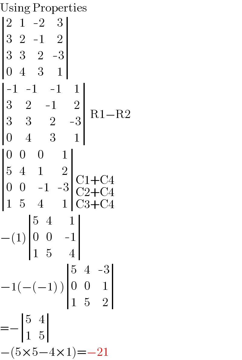 Using Properties   determinant ((2,1,(-2),(  3)),(3,2,(-1),(  2)),(3,3,(  2),(-3)),(0,4,(  3),(  1)))    determinant (((-1),(-1),(  -1),(  1)),(3,2,(-1),(  2)),(3,3,(  2),(-3)),(0,4,(  3),(  1))) R1−R2   determinant ((0,0,(  0),(  1)),(5,4,(  1),(  2)),(0,0,(  -1),(-3)),(1,5,(  4),(  1)))C1+C4_(C2+C4_(C3+C4) )   −(1) determinant ((5,4,(    1)),(0,0,(  -1)),(1,5,(    4)))   −1(−(−1) ) determinant ((5,4,(-3)),(0,0,(  1)),(1,5,(  2)))    =− determinant ((5,4),(1,5))    −(5×5−4×1)=−21  