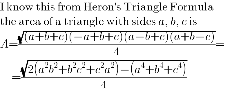 I know this from Heron′s Triangle Formula  the area of a triangle with sides a, b, c is  A=((√((a+b+c)(−a+b+c)(a−b+c)(a+b−c)))/4)=       =((√(2(a^2 b^2 +b^2 c^2 +c^2 a^2 )−(a^4 +b^4 +c^4 )))/4)  