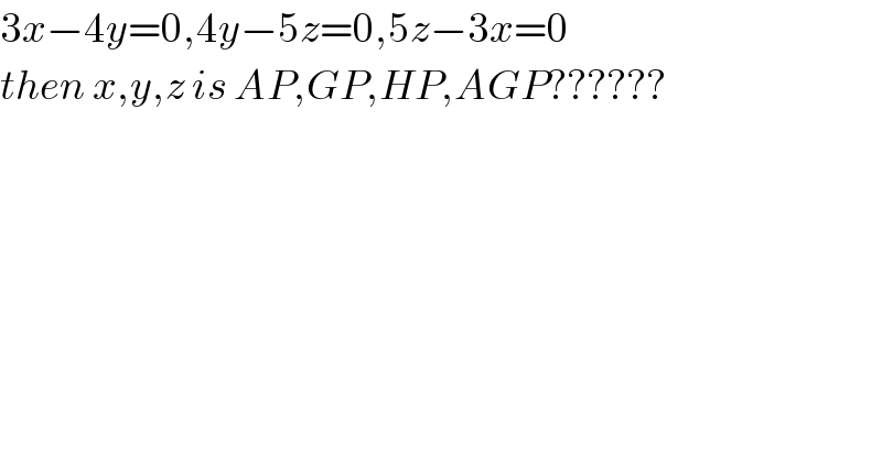 3x−4y=0,4y−5z=0,5z−3x=0  then x,y,z is AP,GP,HP,AGP??????  