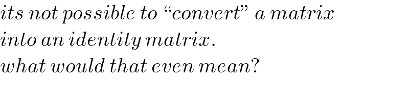 its not possible to “convert” a matrix  into an identity matrix.  what would that even mean?  