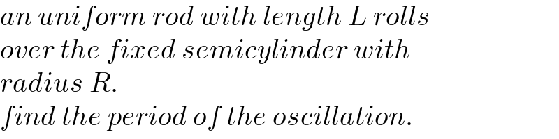an uniform rod with length L rolls  over the fixed semicylinder with   radius R.  find the period of the oscillation.  