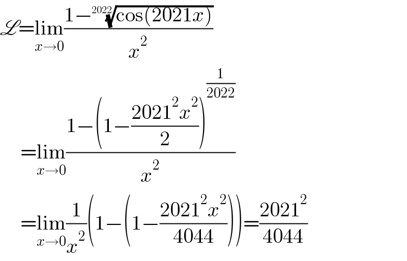 L=lim_(x→0) ((1−((cos(2021x)))^(1/(2022)) )/x^2 )       =lim_(x→0) ((1−(1−((2021^2 x^2 )/2))^(1/(2022)) )/x^2 )       =lim_(x→0) (1/x^2 )(1−(1−((2021^2 x^2 )/(4044))))=((2021^2 )/(4044))  
