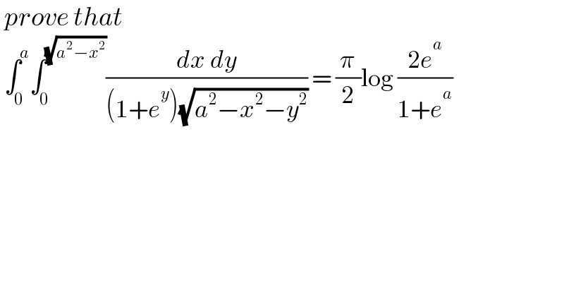  prove that   ∫_0 ^a ∫_0 ^(√(a^2 −x^2 )) ((dx dy)/((1+e^y )(√(a^2 −x^2 −y^2 )))) = (π/2)log ((2e^a )/(1+e^a ))  
