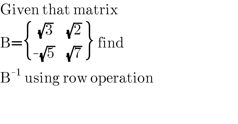 Given that matrix   B= { ((  (√3))),((-(√5))) :} {: ((    (√2))),((    (√7))) } find   B^(-1)  using row operation  