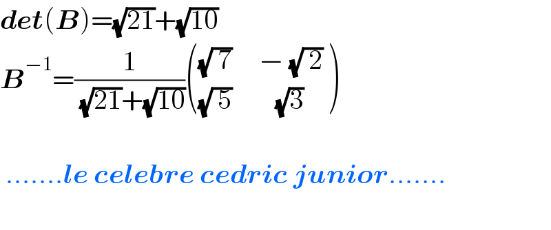 det(B)=(√(21))+(√(10))  B^(−1) =(1/( (√(21))+(√(10)))) ((((√( 7))     − (√( 2)))),(((√( 5))        (√3))) )      .......le celebre cedric junior.......    