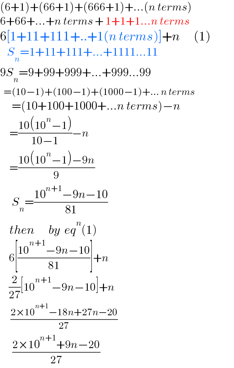 (6+1)+(66+1)+(666+1)+...(n terms)  6+66+...+n terms + 1+1+1...n terms  6[1+11+111+..+1(n terms)]+n      (1)      S_n =1+11+111+...+1111...11  9S_n =9+99+999+...+999...99    =(10−1)+(100−1)+(1000−1)+... n terms       =(10+100+1000+...n terms)−n       =((10(10^n −1))/(10−1))−n           =((10(10^n −1)−9n)/9)      S_n =((10^(n+1) −9n−10)/(81))         then      by  eq^n (1)       6[((10^(n+1) −9n−10)/(81))]+n       (2/(27))[10^(n+1) −9n−10]+n        ((2×10^(n+1) −18n+27n−20)/(27))         ((2×10^(n+1) +9n−20)/(27))  