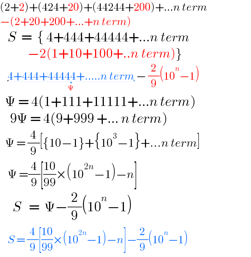 (2+2)+(424+20)+(44244+200)+...n term  −(2+20+200+...+n term)     S  =  { 4+444+44444+...n term             −2(1+10+100+..n term)}      4+444+44444+.....n term_(Ψ)  − (2/9)(10^n −1)    Ψ = 4(1+111+11111+...n term)      9Ψ = 4(9+999 +... n term)    Ψ = (4/9)[{10−1}+{10^3 −1}+...n term]       Ψ =(4/9)[((10)/(99))×(10^(2n) −1)−n]       S   =  Ψ−(2/9)(10^n −1)      S = (4/9)[((10)/(99))×(10^(2n) −1)−n]−(2/9)(10^n −1)  