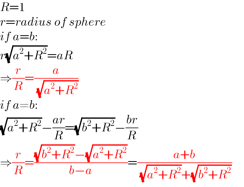 R=1  r=radius of sphere  if a=b:  r(√(a^2 +R^2 ))=aR  ⇒(r/R)=(a/( (√(a^2 +R^2 ))))  if a≠b:  (√(a^2 +R^2 ))−((ar)/R)=(√(b^2 +R^2 ))−((br)/R)  ⇒(r/R)=(((√(b^2 +R^2 ))−(√(a^2 +R^2 )))/(b−a))=((a+b)/( (√(a^2 +R^2 ))+(√(b^2 +R^2 ))))  