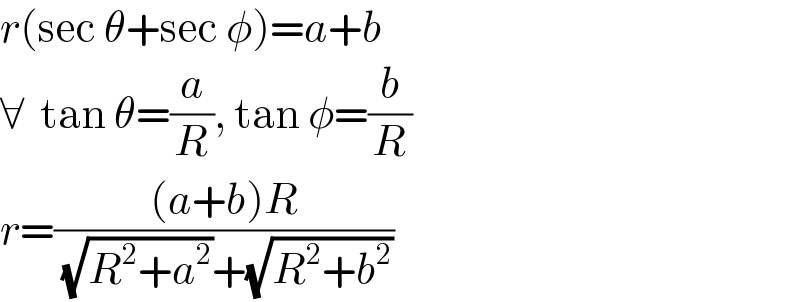 r(sec θ+sec φ)=a+b  ∀  tan θ=(a/R), tan φ=(b/R)  r=(((a+b)R)/( (√(R^2 +a^2 ))+(√(R^2 +b^2 ))))  