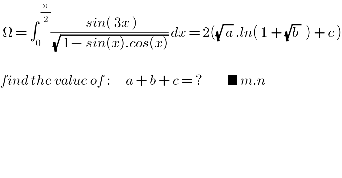  Ω = ∫_0 ^( (π/2)) ((  sin( 3x ))/( (√( 1− sin(x).cos(x))))) dx = 2((√( a)) .ln( 1 + (√(b ))  ) + c )    find the value of :      a + b + c = ?          ■ m.n     