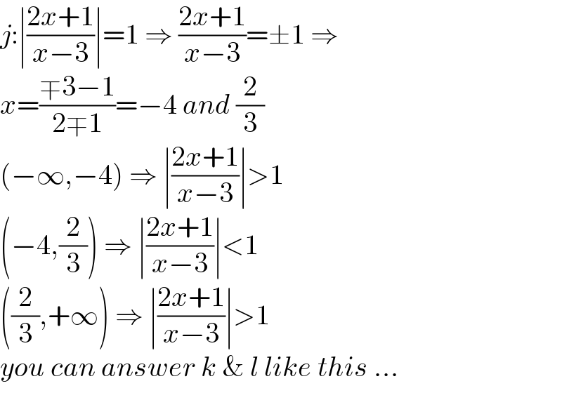 j:∣((2x+1)/(x−3))∣=1 ⇒ ((2x+1)/(x−3))=±1 ⇒   x=((∓3−1)/(2∓1))=−4 and (2/3)  (−∞,−4) ⇒ ∣((2x+1)/(x−3))∣>1  (−4,(2/3)) ⇒ ∣((2x+1)/(x−3))∣<1  ((2/3),+∞) ⇒ ∣((2x+1)/(x−3))∣>1   you can answer k & l like this ...  