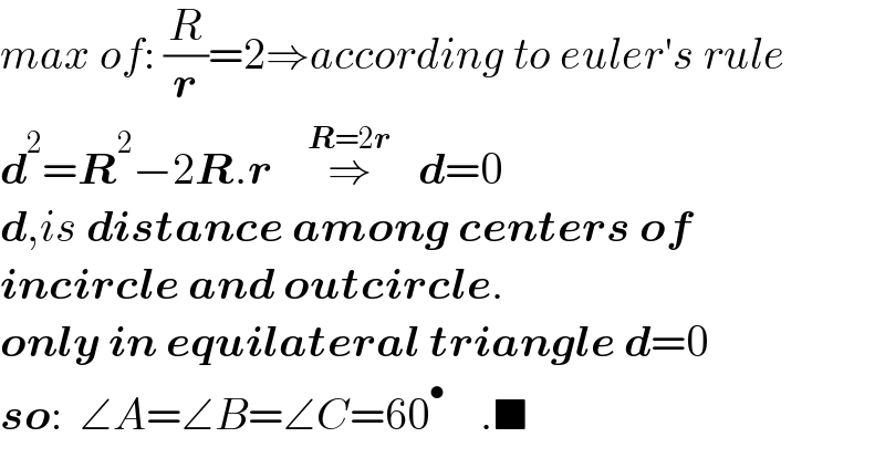 max of: (R/r)=2⇒according to euler′s rule  d^2 =R^2 −2R.r    ⇒^(R=2r)    d=0  d,is distance among centers of   incircle and outcircle.  only in equilateral triangle d=0  so:  ∠A=∠B=∠C=60^•     .■  