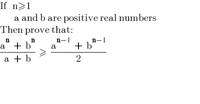 If   n≥1         a and b are positive real numbers  Then prove that:  ((a^n   +  b^n )/(a  +  b))  ≥  ((a^(n−1)   +  b^(n−1) )/2)  