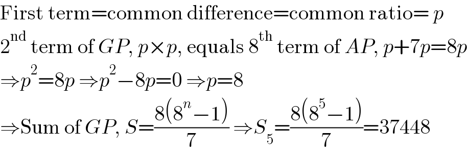 First term=common difference=common ratio= p  2^(nd)  term of GP, p×p, equals 8^(th)  term of AP, p+7p=8p  ⇒p^2 =8p ⇒p^2 −8p=0 ⇒p=8  ⇒Sum of GP, S=((8(8^n −1))/7) ⇒S_5 =((8(8^5 −1))/7)=37448   