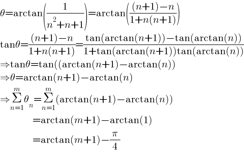 θ=arctan((1/(n^2 +n+1)))=arctan((((n+1)−n)/(1+n(n+1))))  tanθ=(((n+1)−n)/(1+n(n+1)))=((tan(arctan(n+1))−tan(arctan(n)))/(1+tan(arctan(n+1))tan(arctan(n))))  ⇒tanθ=tan((arctan(n+1)−arctan(n))  ⇒θ=arctan(n+1)−arctan(n)  ⇒Σ_(n=1) ^m θ_n =Σ_(n=1) ^m (arctan(n+1)−arctan(n))                  =arctan(m+1)−arctan(1)                  =arctan(m+1)−(π/4)  