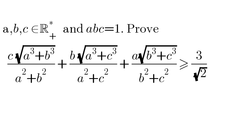    a,b,c ∈R_(+ ) ^∗   and abc=1. Prove     ((c (√(a^3 +b^3 )))/(a^2 +b^2 )) + ((b (√(a^3 +c^3 )))/(a^2 +c^2 )) + ((a(√(b^3 +c^3 )))/(b^2 +c^2 )) ≥ (3/( (√2)))    