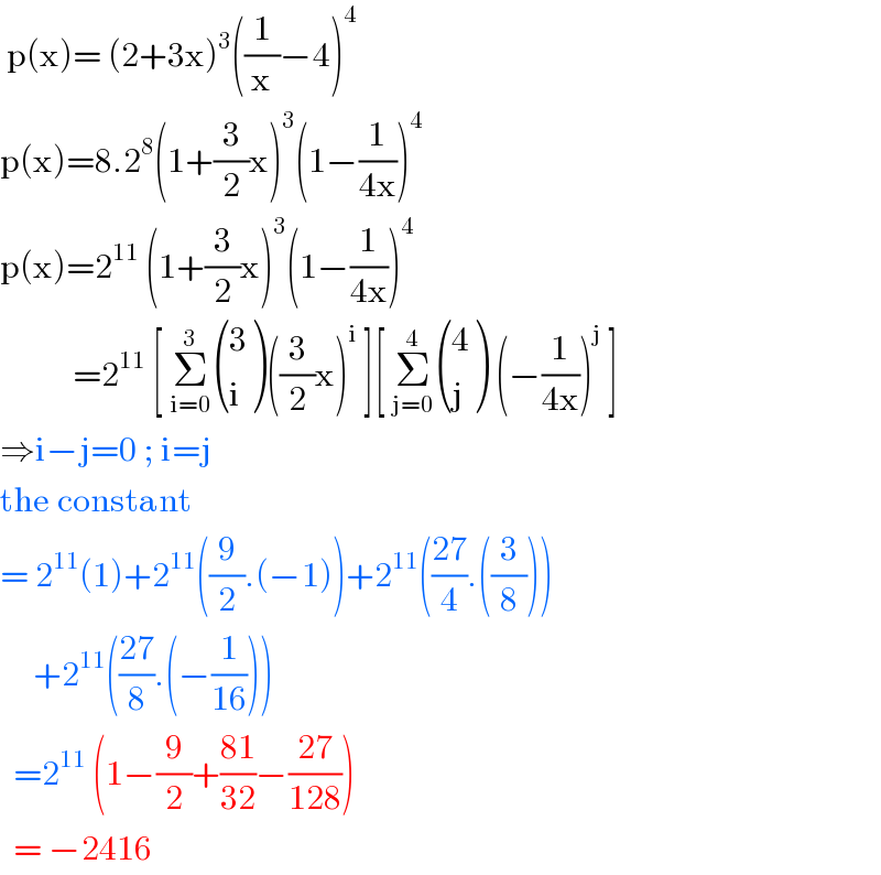  p(x)= (2+3x)^3 ((1/x)−4)^4   p(x)=8.2^8 (1+(3/2)x)^3 (1−(1/(4x)))^4   p(x)=2^(11)  (1+(3/2)x)^3 (1−(1/(4x)))^4              =2^(11)  [ Σ_(i=0) ^3  ((3),(i) )((3/2)x)^i  ][ Σ_(j=0) ^4  ((4),(j) ) (−(1/(4x)))^j  ]  ⇒i−j=0 ; i=j  the constant  = 2^(11) (1)+2^(11) ((9/2).(−1))+2^(11) (((27)/4).((3/8)))       +2^(11) (((27)/8).(−(1/(16))))    =2^(11)  (1−(9/2)+((81)/(32))−((27)/(128)))    = −2416  