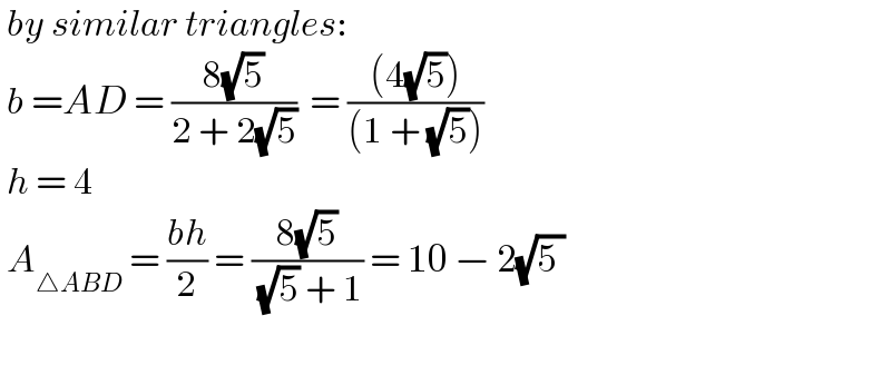  by similar triangles:   b =AD = ((8(√5))/(2 + 2(√5)))  = (((4(√5)))/((1 + (√5))))   h = 4   A_(△ABD)  = ((bh)/2) = ((8(√5))/( (√5) + 1)) = 10 − 2(√(5 ))     