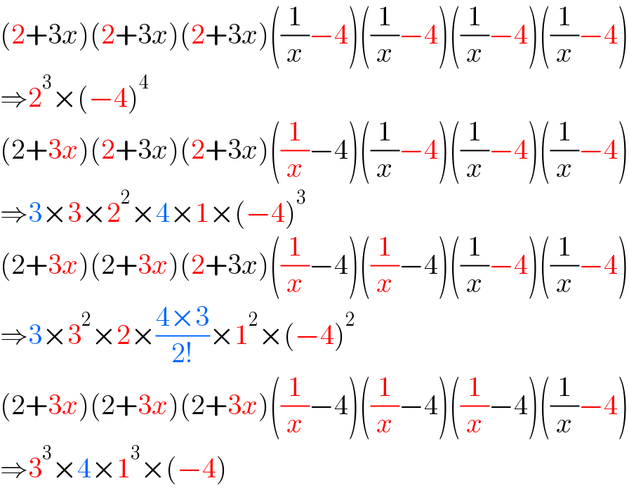 (2+3x)(2+3x)(2+3x)((1/x)−4)((1/x)−4)((1/x)−4)((1/x)−4)  ⇒2^3 ×(−4)^4   (2+3x)(2+3x)(2+3x)((1/x)−4)((1/x)−4)((1/x)−4)((1/x)−4)  ⇒3×3×2^2 ×4×1×(−4)^3   (2+3x)(2+3x)(2+3x)((1/x)−4)((1/x)−4)((1/x)−4)((1/x)−4)  ⇒3×3^2 ×2×((4×3)/(2!))×1^2 ×(−4)^2   (2+3x)(2+3x)(2+3x)((1/x)−4)((1/x)−4)((1/x)−4)((1/x)−4)  ⇒3^3 ×4×1^3 ×(−4)  