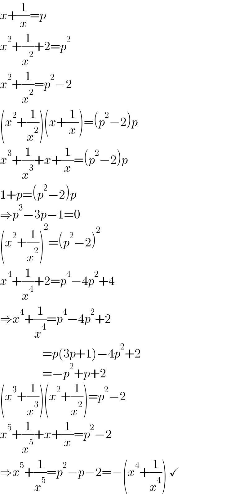x+(1/x)=p  x^2 +(1/x^2 )+2=p^2   x^2 +(1/x^2 )=p^2 −2  (x^2 +(1/x^2 ))(x+(1/x))=(p^2 −2)p  x^3 +(1/x^3 )+x+(1/x)=(p^2 −2)p  1+p=(p^2 −2)p  ⇒p^3 −3p−1=0  (x^2 +(1/x^2 ))^2 =(p^2 −2)^2   x^4 +(1/x^4 )+2=p^4 −4p^2 +4  ⇒x^4 +(1/x^4 )=p^4 −4p^2 +2                   =p(3p+1)−4p^2 +2                   =−p^2 +p+2  (x^3 +(1/x^3 ))(x^2 +(1/x^2 ))=p^2 −2  x^5 +(1/x^5 )+x+(1/x)=p^2 −2  ⇒x^5 +(1/x^5 )=p^2 −p−2=−(x^4 +(1/x^4 )) ✓  