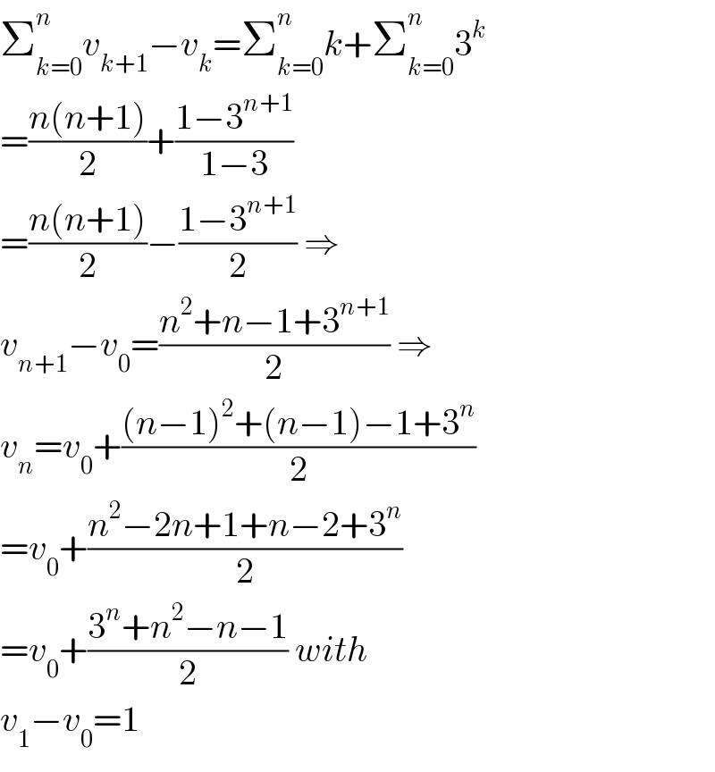 Σ_(k=0) ^n v_(k+1) −v_k =Σ_(k=0) ^n k+Σ_(k=0) ^n 3^k   =((n(n+1))/2)+((1−3^(n+1) )/(1−3))  =((n(n+1))/2)−((1−3^(n+1) )/2) ⇒  v_(n+1) −v_0 =((n^2 +n−1+3^(n+1) )/2) ⇒  v_n =v_0 +(((n−1)^2 +(n−1)−1+3^n )/2)  =v_0 +((n^2 −2n+1+n−2+3^n )/2)  =v_0 +((3^n +n^2 −n−1)/2) with  v_1 −v_0 =1  