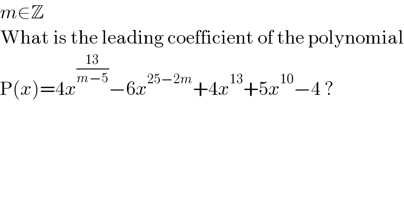 m∈Z  What is the leading coefficient of the polynomial  P(x)=4x^((13)/(m−5)) −6x^(25−2m) +4x^(13) +5x^(10) −4 ?  