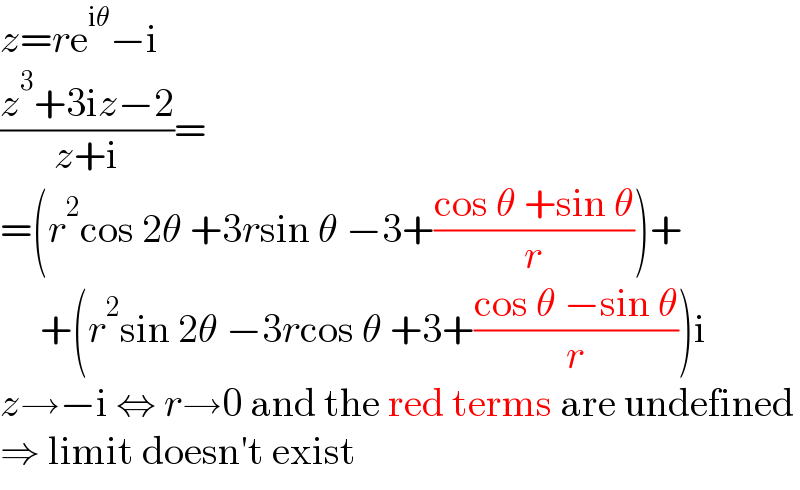 z=re^(iθ) −i  ((z^3 +3iz−2)/(z+i))=  =(r^2 cos 2θ +3rsin θ −3+((cos θ +sin θ)/r))+       +(r^2 sin 2θ −3rcos θ +3+((cos θ −sin θ)/r))i  z→−i ⇔ r→0 and the red terms are undefined  ⇒ limit doesn′t exist  