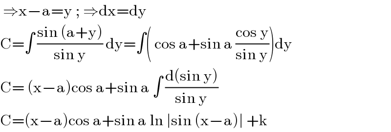  ⇒x−a=y ; ⇒dx=dy  C=∫ ((sin (a+y))/(sin y)) dy=∫( cos a+sin a ((cos y)/(sin y)))dy  C= (x−a)cos a+sin a ∫ ((d(sin y))/(sin y))   C=(x−a)cos a+sin a ln ∣sin (x−a)∣ +k   