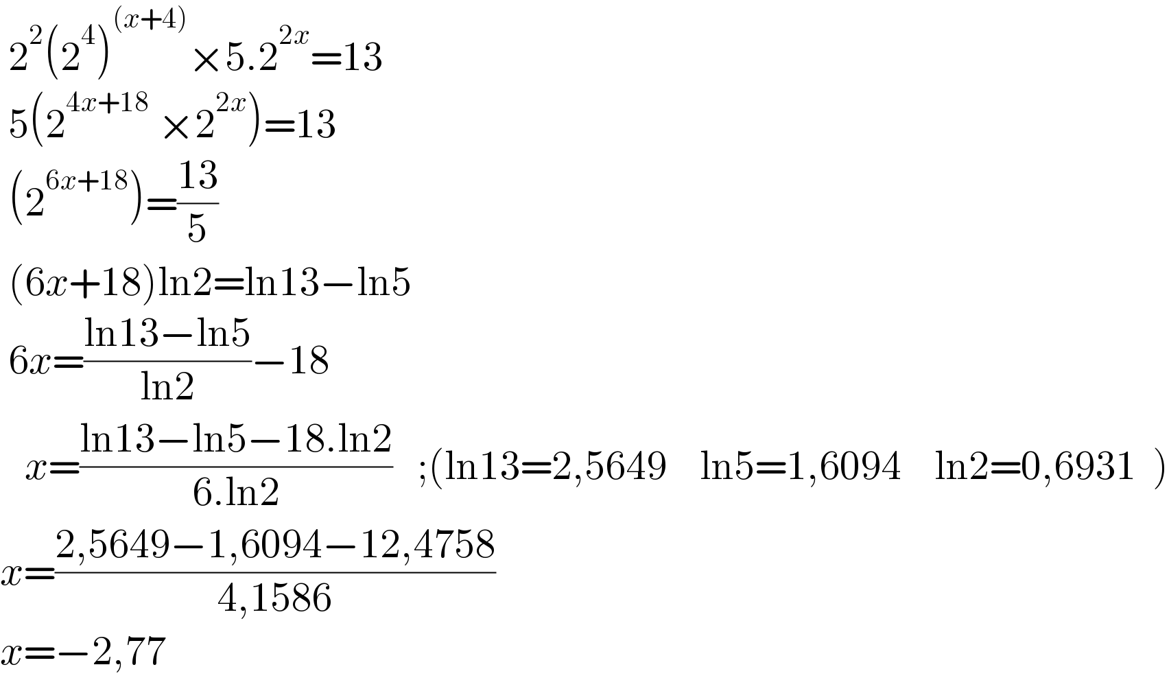  2^2 (2^4 )^((x+4)) ×5.2^(2x) =13   5(2^(4x+18)  ×2^(2x) )=13   (2^(6x+18) )=((13)/5)      (6x+18)ln2=ln13−ln5   6x=((ln13−ln5)/(ln2))−18     x=((ln13−ln5−18.ln2)/(6.ln2))   ;(ln13=2,5649    ln5=1,6094    ln2=0,6931  )  x=((2,5649−1,6094−12,4758)/(4,1586))  x=−2,77  