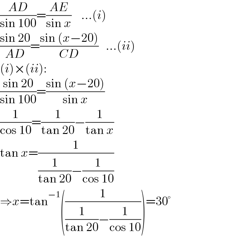 ((AD)/(sin 100))=((AE)/(sin x))    ...(i)  ((sin 20)/(AD))=((sin (x−20))/(CD))   ...(ii)  (i)×(ii):  ((sin 20)/(sin 100))=((sin (x−20))/(sin x))  (1/(cos 10))=(1/(tan 20))−(1/(tan x))  tan x=(1/((1/(tan 20))−(1/(cos 10))))  ⇒x=tan^(−1) ((1/((1/(tan 20))−(1/(cos 10)))))=30°  