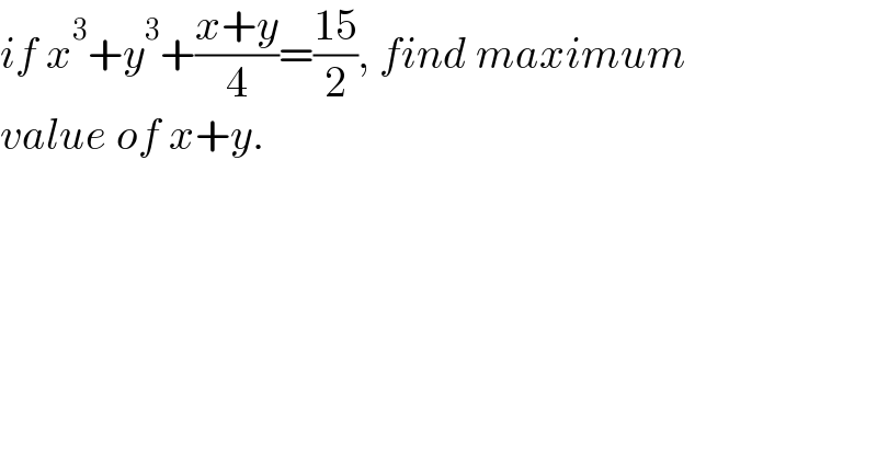 if x^3 +y^3 +((x+y)/4)=((15)/2), find maximum  value of x+y.  