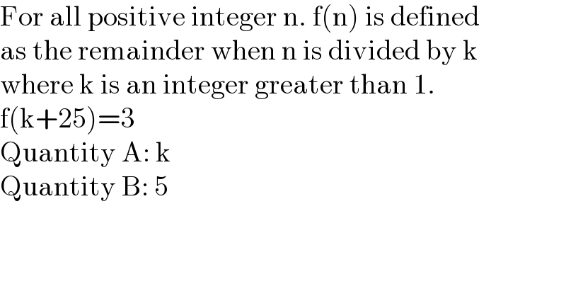 For all positive integer n. f(n) is defined  as the remainder when n is divided by k  where k is an integer greater than 1.   f(k+25)=3  Quantity A: k  Quantity B: 5  