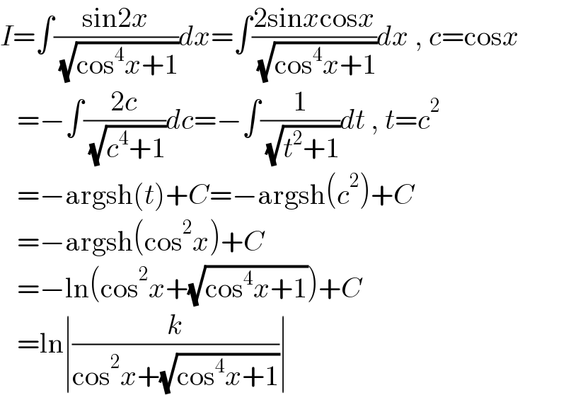 I=∫((sin2x)/( (√(cos^4 x+1))))dx=∫((2sinxcosx)/( (√(cos^4 x+1))))dx , c=cosx     =−∫((2c)/( (√(c^4 +1))))dc=−∫(1/( (√(t^2 +1))))dt , t=c^2      =−argsh(t)+C=−argsh(c^2 )+C     =−argsh(cos^2 x)+C     =−ln(cos^2 x+(√(cos^4 x+1)))+C     =ln∣(k/(cos^2 x+(√(cos^4 x+1))))∣  