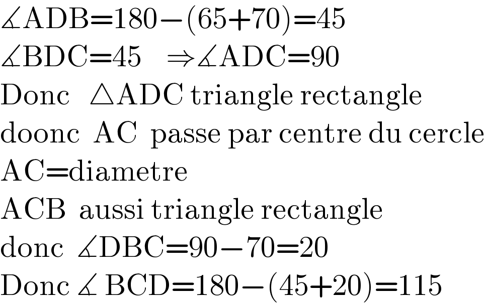 ∡ADB=180−(65+70)=45  ∡BDC=45    ⇒∡ADC=90  Donc   △ADC triangle rectangle  doonc  AC  passe par centre du cercle  AC=diametre   ACB  aussi triangle rectangle  donc  ∡DBC=90−70=20  Donc ∡ BCD=180−(45+20)=115  