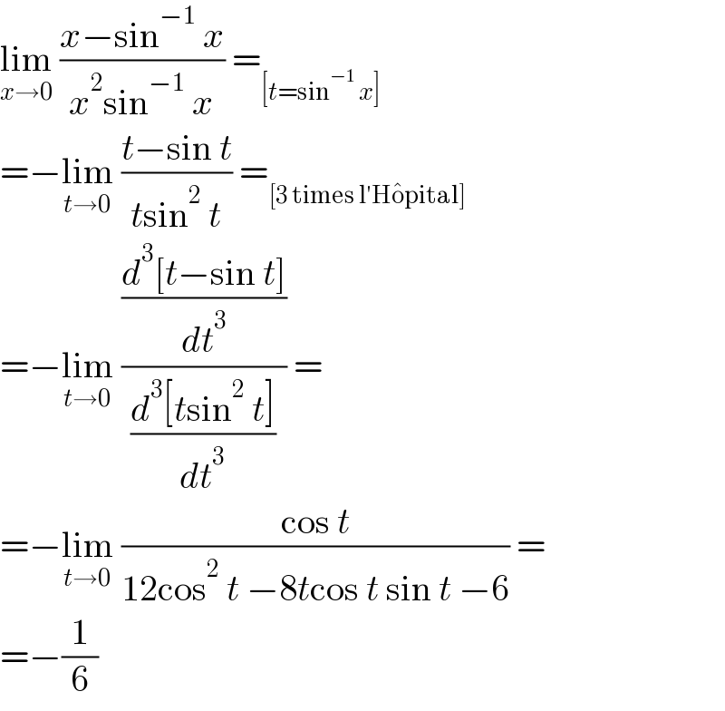 lim_(x→0)  ((x−sin^(−1)  x)/(x^2 sin^(−1)  x)) =_([t=sin^(−1)  x])   =−lim_(t→0)  ((t−sin t)/(tsin^2  t)) =_([3 times l′Ho^� pital])   =−lim_(t→0)  (((d^3 [t−sin t])/dt^3 )/((d^3 [tsin^2  t])/dt^3 )) =  =−lim_(t→0)  ((cos t)/(12cos^2  t −8tcos t sin t −6)) =  =−(1/6)  