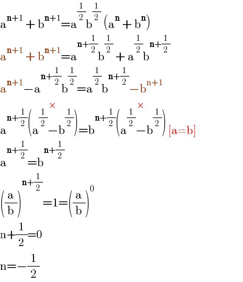 a^(n+1)  + b^(n+1) =a^(1/2) b^(1/2)  (a^n  + b^n )  a^(n+1)  + b^(n+1) =a^(n+(1/2)) b^(1/2)  + a^(1/2) b^(n+(1/2))   a^(n+1) −a^(n+(1/2)) b^(1/2) =a^(1/2) b^(n+(1/2)) −b^(n+1)   a^(n+(1/2)) (a^(1/2) −b^(1/2) )^(×) =b^(n+(1/2)) (a^(1/2) −b^(1/2) )^(×)  [a≠b]  a^(n+(1/2)) =b^(n+(1/2))   ((a/b))^(n+(1/2)) =1=((a/b))^0   n+(1/2)=0  n=−(1/2)  