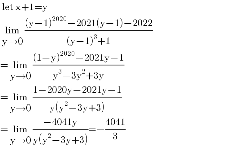 let x+1=y   lim_(y→0)  (((y−1)^(2020) −2021(y−1)−2022)/((y−1)^3 +1))  = lim_(y→0)  (((1−y)^(2020) −2021y−1)/(y^3 −3y^2 +3y))  = lim_(y→0)  ((1−2020y−2021y−1)/(y(y^2 −3y+3)))  = lim_(y→0)  ((−4041y)/(y(y^2 −3y+3)))=−((4041)/3)    