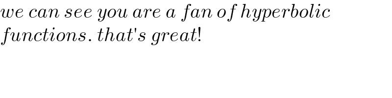 we can see you are a fan of hyperbolic  functions. that′s great!  