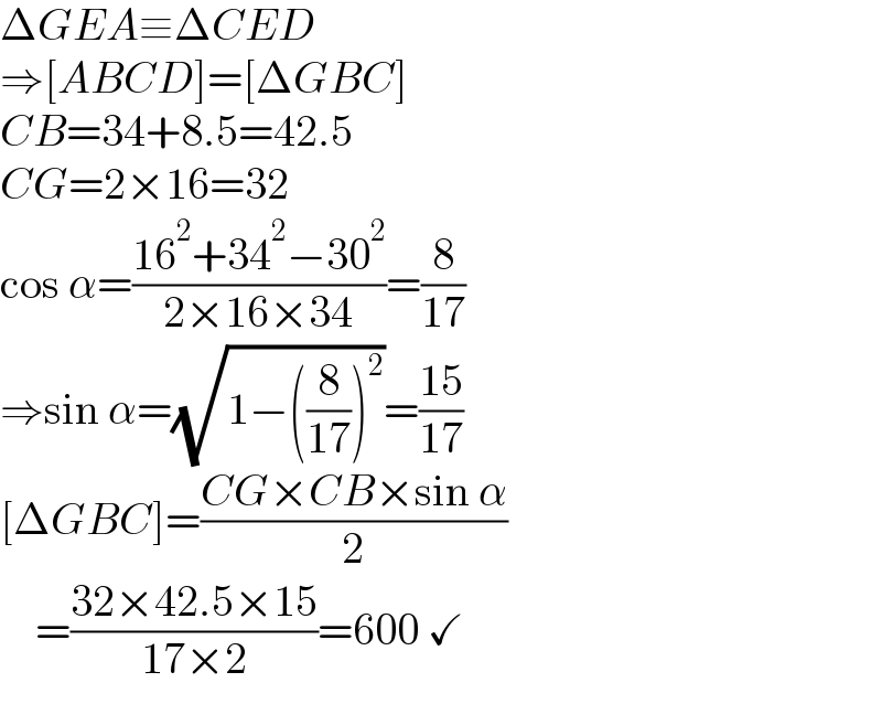ΔGEA≡ΔCED  ⇒[ABCD]=[ΔGBC]  CB=34+8.5=42.5  CG=2×16=32  cos α=((16^2 +34^2 −30^2 )/(2×16×34))=(8/(17))  ⇒sin α=(√(1−((8/(17)))^2 ))=((15)/(17))  [ΔGBC]=((CG×CB×sin α)/2)      =((32×42.5×15)/(17×2))=600 ✓  