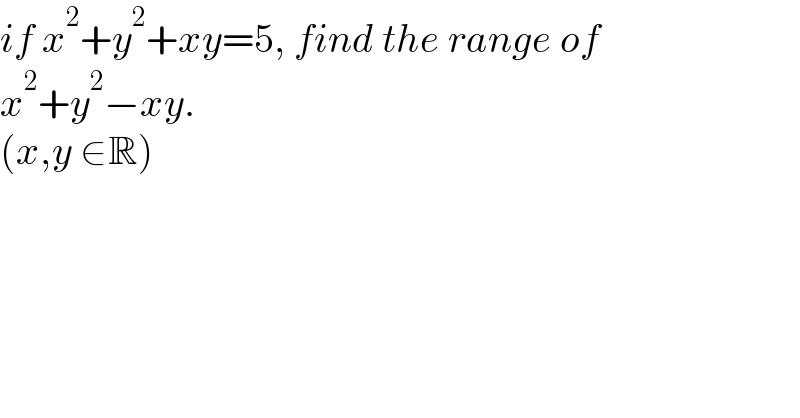 if x^2 +y^2 +xy=5, find the range of  x^2 +y^2 −xy.  (x,y ∈R)  