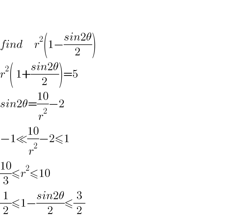     find     r^2 (1−((sin2θ)/2))  r^2 ( 1+((sin2θ)/2))=5  sin2θ=((10)/r^2 )−2  −1≪((10)/r^2 )−2≤1  ((10)/3)≤r^2 ≤10  (1/2)≤1−((sin2θ)/2)≤(3/2)  