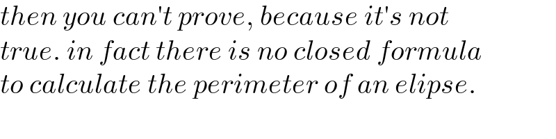 then you can′t prove, because it′s not  true. in fact there is no closed formula  to calculate the perimeter of an elipse.  