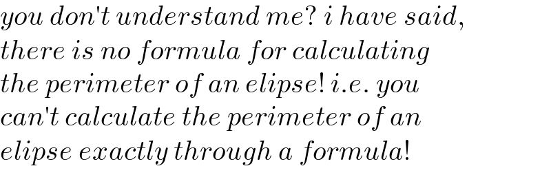 you don′t understand me? i have said,  there is no formula for calculating  the perimeter of an elipse! i.e. you  can′t calculate the perimeter of an  elipse exactly through a formula!  