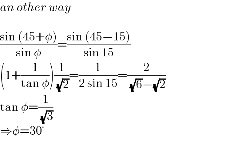 an other way    ((sin (45+φ))/(sin φ))=((sin (45−15))/(sin 15))  (1+(1/(tan φ)))(1/( (√2)))=(1/(2 sin 15))=(2/( (√6)−(√2)))  tan φ=(1/( (√3)))  ⇒φ=30°  