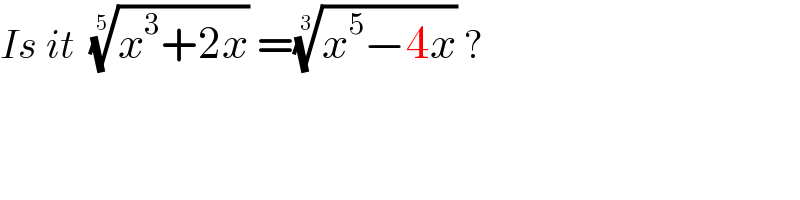 Is it  ((x^3 +2x))^(1/5)  =((x^5 −4x))^(1/3)  ?  