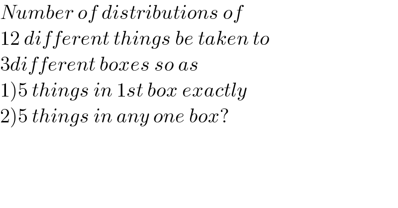 Number of distributions of  12 different things be taken to  3different boxes so as  1)5 things in 1st box exactly  2)5 things in any one box?  