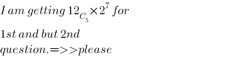 I am getting 12_C_5  ×2^7  for  1st and but 2nd  question.=>>please  