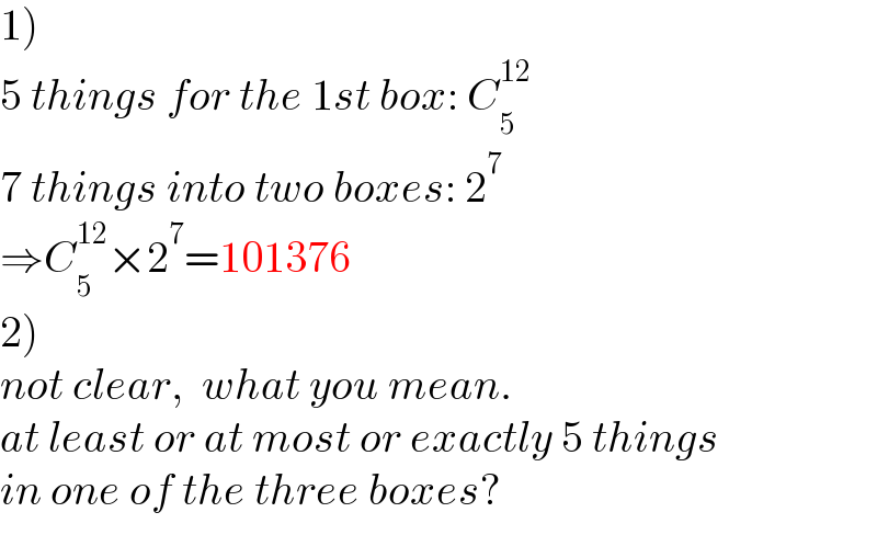 1)  5 things for the 1st box: C_5 ^(12)   7 things into two boxes: 2^7   ⇒C_5 ^(12) ×2^7 =101376  2)  not clear,  what you mean.  at least or at most or exactly 5 things  in one of the three boxes?  