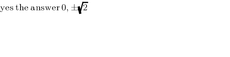 yes the answer 0, ±(√2)  