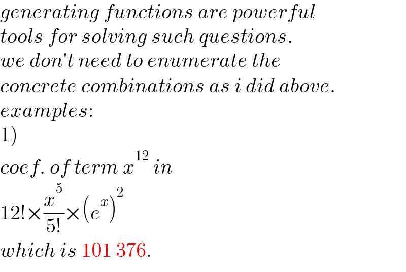 generating functions are powerful  tools for solving such questions.  we don′t need to enumerate the  concrete combinations as i did above.  examples:  1)  coef. of term x^(12)  in  12!×(x^5 /(5!))×(e^x )^2   which is 101 376.  